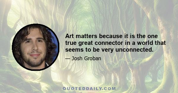 Art matters because it is the one true great connector in a world that seems to be very unconnected.