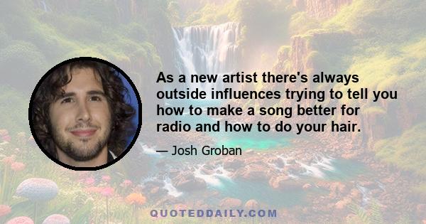 As a new artist there's always outside influences trying to tell you how to make a song better for radio and how to do your hair.