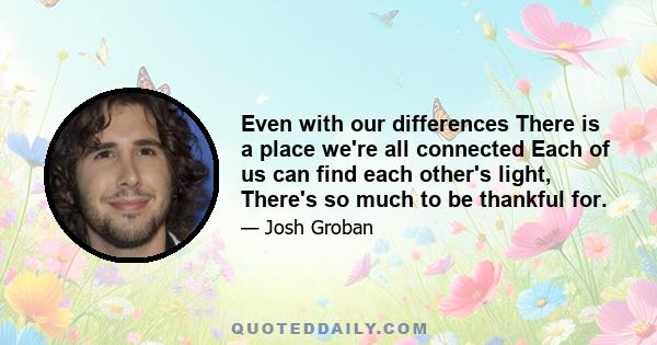 Even with our differences There is a place we're all connected Each of us can find each other's light, There's so much to be thankful for.