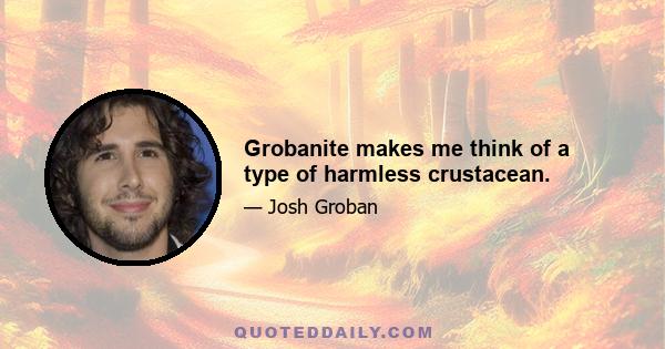 Grobanite makes me think of a type of harmless crustacean.