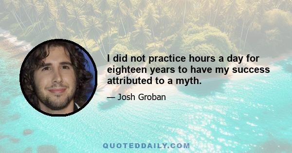 I did not practice hours a day for eighteen years to have my success attributed to a myth.