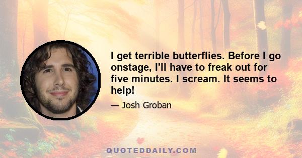 I get terrible butterflies. Before I go onstage, I'll have to freak out for five minutes. I scream. It seems to help!