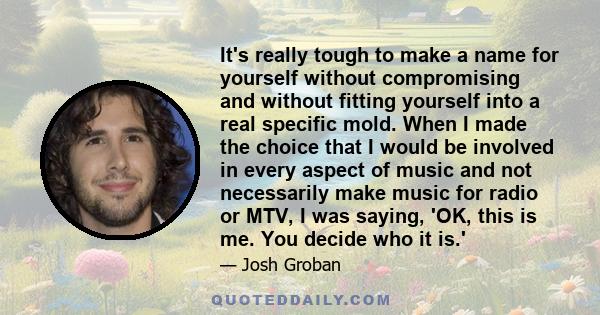 It's really tough to make a name for yourself without compromising and without fitting yourself into a real specific mold. When I made the choice that I would be involved in every aspect of music and not necessarily