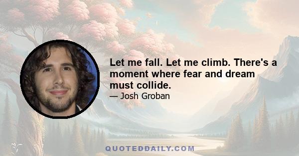 Let me fall. Let me climb. There's a moment where fear and dream must collide.