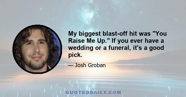 My biggest blast-off hit was You Raise Me Up. If you ever have a wedding or a funeral, it's a good pick.