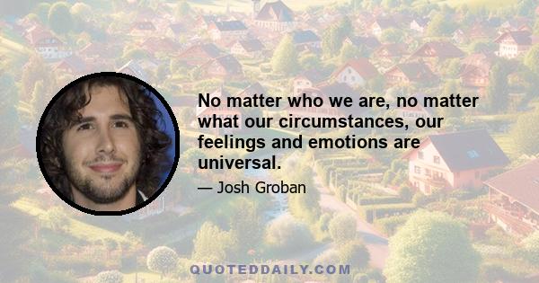 No matter who we are, no matter what our circumstances, our feelings and emotions are universal.