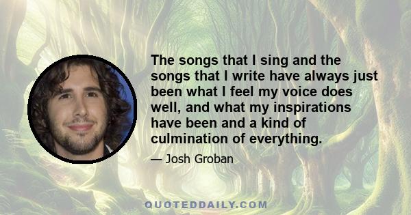 The songs that I sing and the songs that I write have always just been what I feel my voice does well, and what my inspirations have been and a kind of culmination of everything.