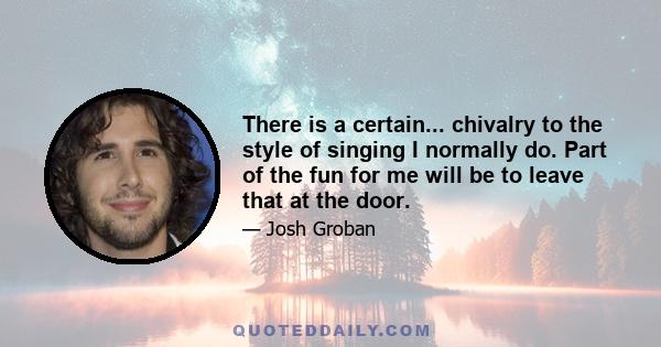 There is a certain... chivalry to the style of singing I normally do. Part of the fun for me will be to leave that at the door.