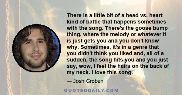 There is a little bit of a head vs. heart kind of battle that happens sometimes with the song. There's the goose bump thing, where the melody or whatever it is just gets you and you don't know why. Sometimes, it's in a