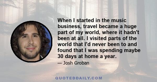 When I started in the music business, travel became a huge part of my world, where it hadn't been at all. I visited parts of the world that I'd never been to and found that I was spending maybe 30 days at home a year.