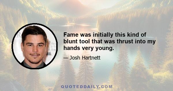 Fame was initially this kind of blunt tool that was thrust into my hands very young.