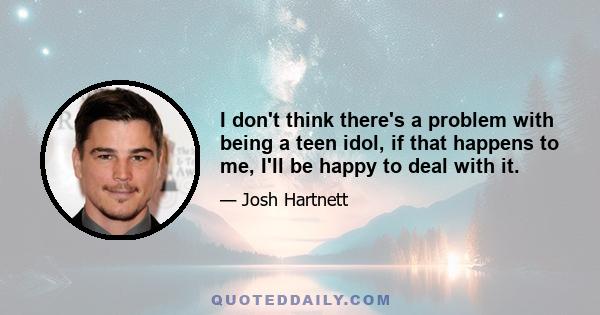 I don't think there's a problem with being a teen idol, if that happens to me, I'll be happy to deal with it.