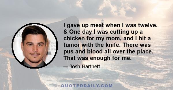 I gave up meat when I was twelve. & One day I was cutting up a chicken for my mom, and I hit a tumor with the knife. There was pus and blood all over the place. That was enough for me.