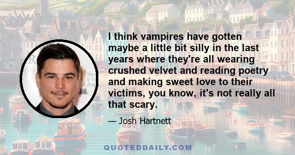 I think vampires have gotten maybe a little bit silly in the last years where they're all wearing crushed velvet and reading poetry and making sweet love to their victims, you know, it's not really all that scary.