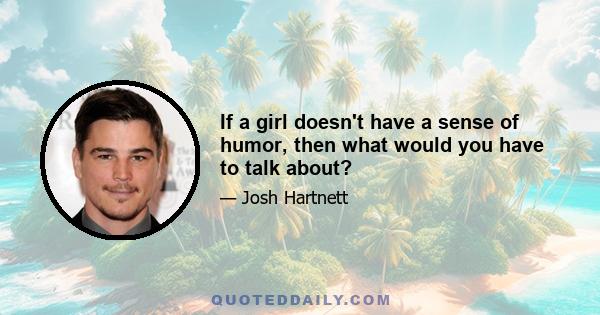 If a girl doesn't have a sense of humor, then what would you have to talk about?