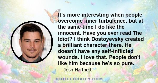 It's more interesting when people overcome inner turbulence, but at the same time I do like the innocent. Have you ever read The Idiot? I think Dostoyevsky created a brilliant character there. He doesn't have any