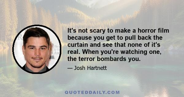 It's not scary to make a horror film because you get to pull back the curtain and see that none of it's real. When you're watching one, the terror bombards you.