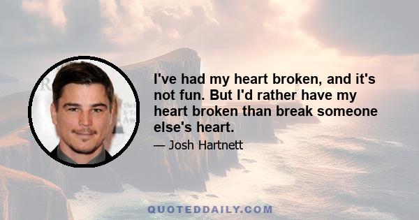 I've had my heart broken, and it's not fun. But I'd rather have my heart broken than break someone else's heart.