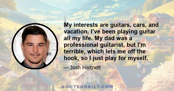 My interests are guitars, cars, and vacation. I've been playing guitar all my life. My dad was a professional guitarist, but I'm terrible, which lets me off the hook, so I just play for myself.