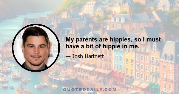 My parents are hippies, so I must have a bit of hippie in me.