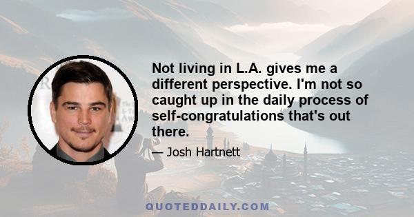 Not living in L.A. gives me a different perspective. I'm not so caught up in the daily process of self-congratulations that's out there.