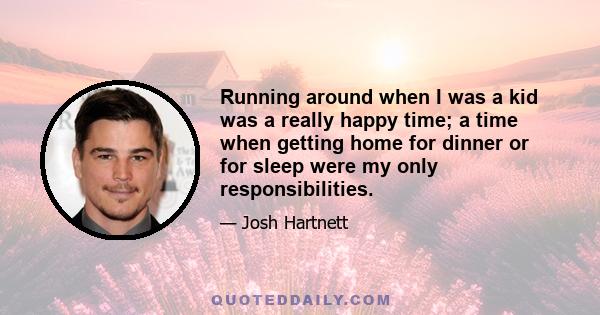 Running around when I was a kid was a really happy time; a time when getting home for dinner or for sleep were my only responsibilities.