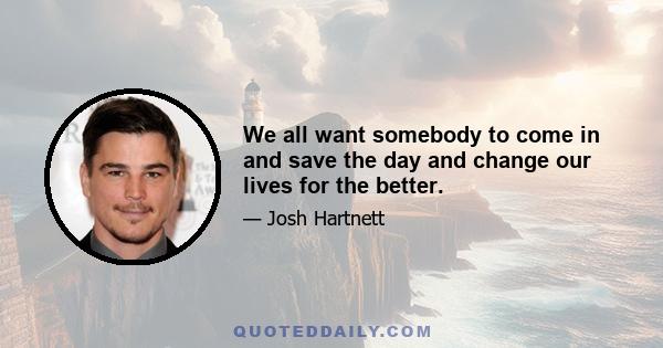 We all want somebody to come in and save the day and change our lives for the better.