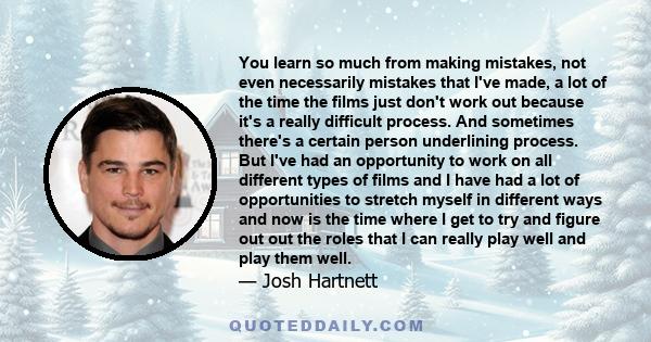 You learn so much from making mistakes, not even necessarily mistakes that I've made, a lot of the time the films just don't work out because it's a really difficult process. And sometimes there's a certain person