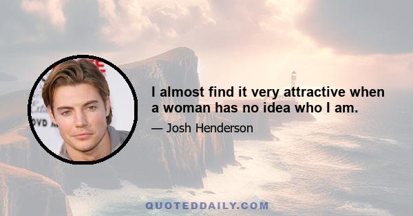 I almost find it very attractive when a woman has no idea who I am.