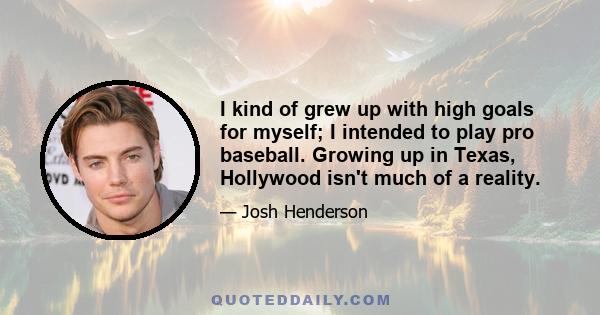 I kind of grew up with high goals for myself; I intended to play pro baseball. Growing up in Texas, Hollywood isn't much of a reality.