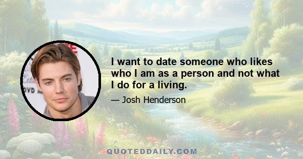 I want to date someone who likes who I am as a person and not what I do for a living.