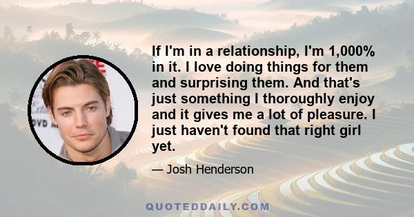 If I'm in a relationship, I'm 1,000% in it. I love doing things for them and surprising them. And that's just something I thoroughly enjoy and it gives me a lot of pleasure. I just haven't found that right girl yet.