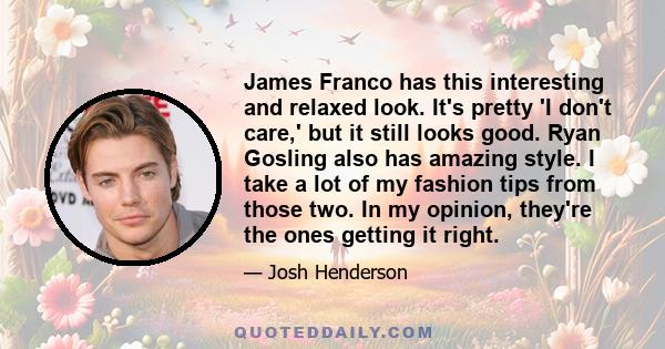 James Franco has this interesting and relaxed look. It's pretty 'I don't care,' but it still looks good. Ryan Gosling also has amazing style. I take a lot of my fashion tips from those two. In my opinion, they're the