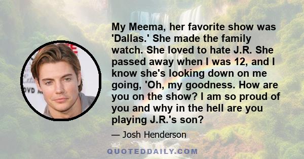 My Meema, her favorite show was 'Dallas.' She made the family watch. She loved to hate J.R. She passed away when I was 12, and I know she's looking down on me going, 'Oh, my goodness. How are you on the show? I am so