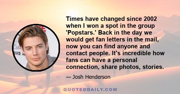 Times have changed since 2002 when I won a spot in the group 'Popstars.' Back in the day we would get fan letters in the mail, now you can find anyone and contact people. It's incredible how fans can have a personal