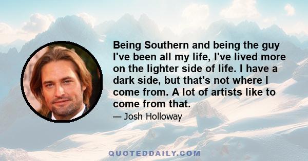 Being Southern and being the guy I've been all my life, I've lived more on the lighter side of life. I have a dark side, but that's not where I come from. A lot of artists like to come from that.