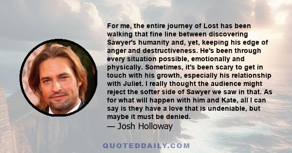 For me, the entire journey of Lost has been walking that fine line between discovering Sawyer's humanity and, yet, keeping his edge of anger and destructiveness. He's been through every situation possible, emotionally