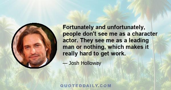 Fortunately and unfortunately, people don't see me as a character actor. They see me as a leading man or nothing, which makes it really hard to get work.