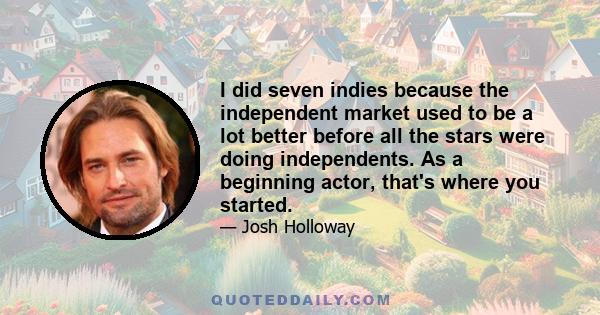 I did seven indies because the independent market used to be a lot better before all the stars were doing independents. As a beginning actor, that's where you started.