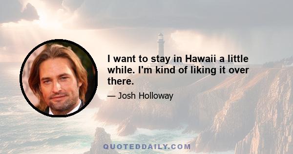 I want to stay in Hawaii a little while. I'm kind of liking it over there.