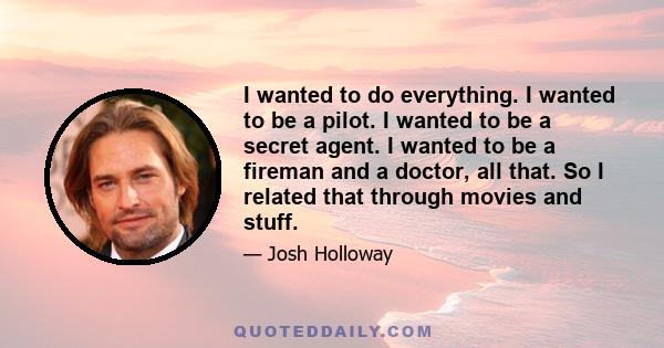 I wanted to do everything. I wanted to be a pilot. I wanted to be a secret agent. I wanted to be a fireman and a doctor, all that. So I related that through movies and stuff.