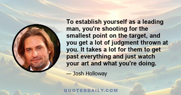 To establish yourself as a leading man, you're shooting for the smallest point on the target, and you get a lot of judgment thrown at you. It takes a lot for them to get past everything and just watch your art and what