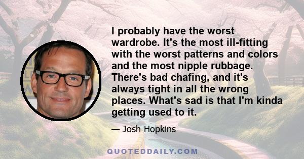 I probably have the worst wardrobe. It's the most ill-fitting with the worst patterns and colors and the most nipple rubbage. There's bad chafing, and it's always tight in all the wrong places. What's sad is that I'm