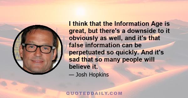 I think that the Information Age is great, but there's a downside to it obviously as well, and it's that false information can be perpetuated so quickly. And it's sad that so many people will believe it.