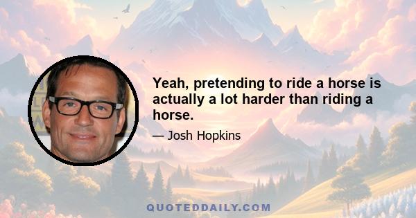 Yeah, pretending to ride a horse is actually a lot harder than riding a horse.