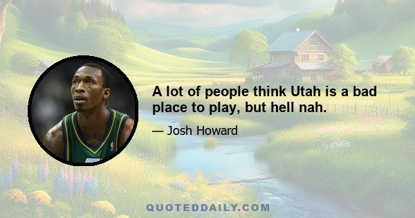 A lot of people think Utah is a bad place to play, but hell nah.