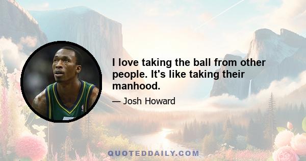 I love taking the ball from other people. It's like taking their manhood.