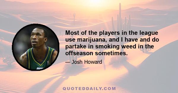 Most of the players in the league use marijuana, and I have and do partake in smoking weed in the offseason sometimes.