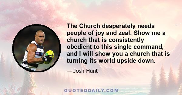 The Church desperately needs people of joy and zeal. Show me a church that is consistently obedient to this single command, and I will show you a church that is turning its world upside down.