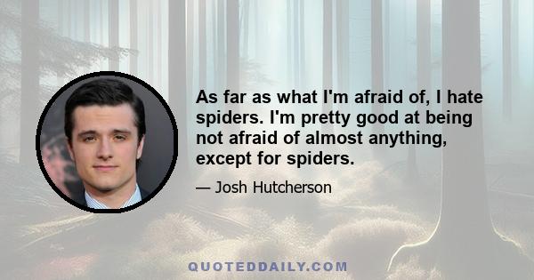 As far as what I'm afraid of, I hate spiders. I'm pretty good at being not afraid of almost anything, except for spiders.